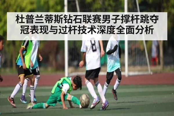 杜普兰蒂斯钻石联赛男子撑杆跳夺冠表现与过杆技术深度全面分析 - kaiyun
